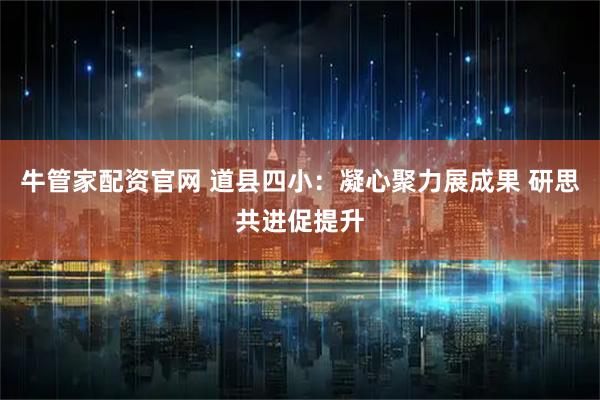 牛管家配资官网 道县四小：凝心聚力展成果 研思共进促提升