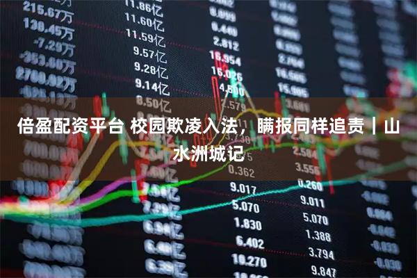 倍盈配资平台 校园欺凌入法，瞒报同样追责｜山水洲城记