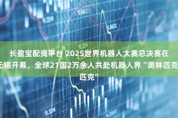 长盈宝配资平台 2025世界机器人大赛总决赛在无锡开幕，全球21国2万余人共赴机器人界“奥林匹克”