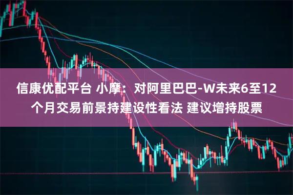 信康优配平台 小摩：对阿里巴巴-W未来6至12个月交易前景持建设性看法 建议增持股票