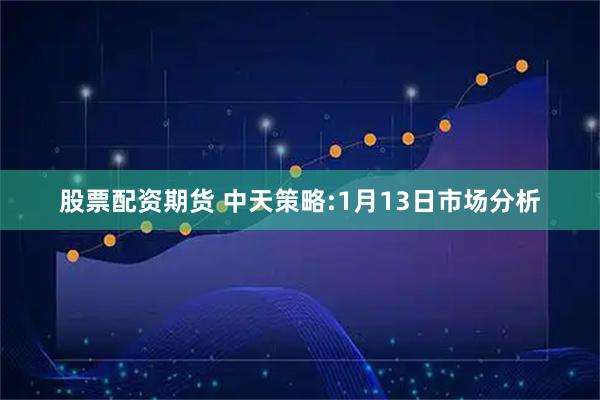 股票配资期货 中天策略:1月13日市场分析