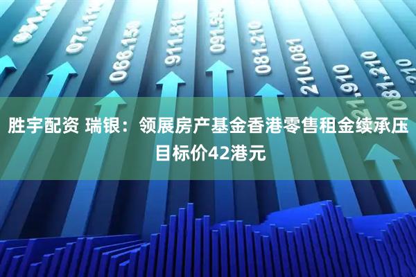 胜宇配资 瑞银：领展房产基金香港零售租金续承压 目标价42港元