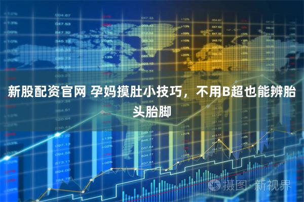 新股配资官网 孕妈摸肚小技巧，不用B超也能辨胎头胎脚