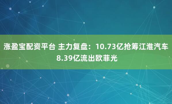 涨盈宝配资平台 主力复盘：10.73亿抢筹江淮汽车 8.39亿流出欧菲光