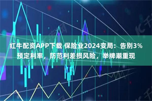 红牛配资APP下载 保险业2024变局：告别3%预定利率，防范利差损风险，举牌潮重现