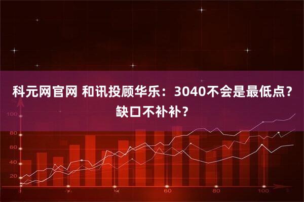 科元网官网 和讯投顾华乐：3040不会是最低点？缺口不补补？