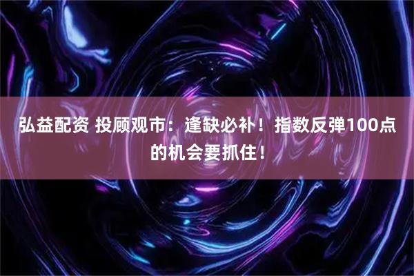弘益配资 投顾观市：逢缺必补！指数反弹100点的机会要抓住！