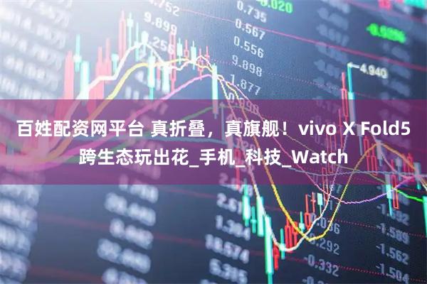 百姓配资网平台 真折叠，真旗舰！vivo X Fold5跨生态玩出花_手机_科技_Watch