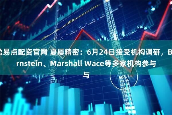 盈易点配资官网 夏厦精密：6月24日接受机构调研，Bernstein、Marshall Wace等多家机构参与