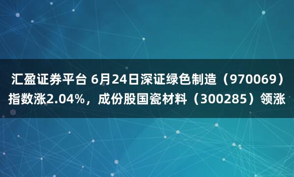 汇盈证券平台 6月24日深证绿色制造（970069）指数涨2.04%，成份股国瓷材料（300285）领涨