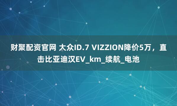 财聚配资官网 大众ID.7 VIZZION降价5万，直击比亚迪汉EV_km_续航_电池