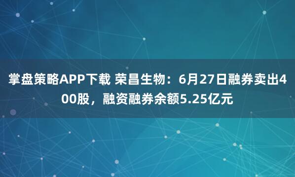 掌盘策略APP下载 荣昌生物：6月27日融券卖出400股，融资融券余额5.25亿元