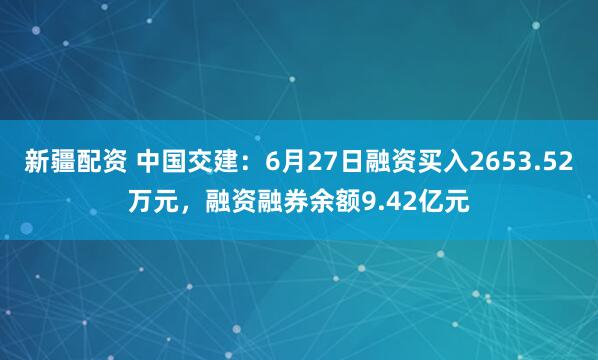 新疆配资 中国交建：6月27日融资买入2653.52万元，融资融券余额9.42亿元