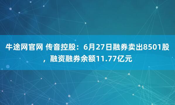 牛途网官网 传音控股：6月27日融券卖出8501股，融资融券余额11.77亿元