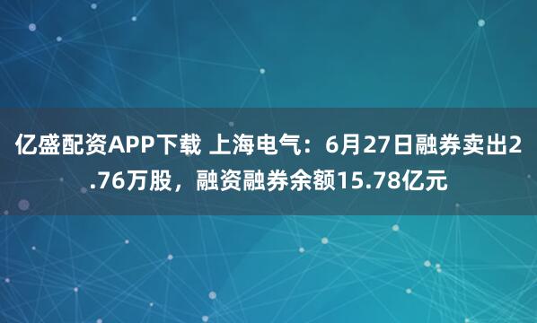 亿盛配资APP下载 上海电气：6月27日融券卖出2.76万股，融资融券余额15.78亿元