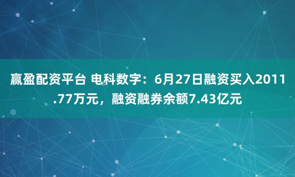 赢盈配资平台 电科数字：6月27日融资买入2011.77万元，融资融券余额7.43亿元