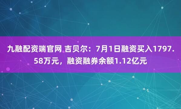 九融配资端官网 吉贝尔：7月1日融资买入1797.58万元，融资融券余额1.12亿元