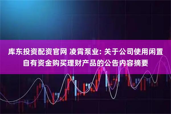 库东投资配资官网 凌霄泵业: 关于公司使用闲置自有资金购买理财产品的公告内容摘要