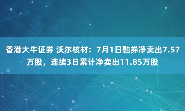 香港大牛证券 沃尔核材：7月1日融券净卖出7.57万股，连续3日累计净卖出11.85万股