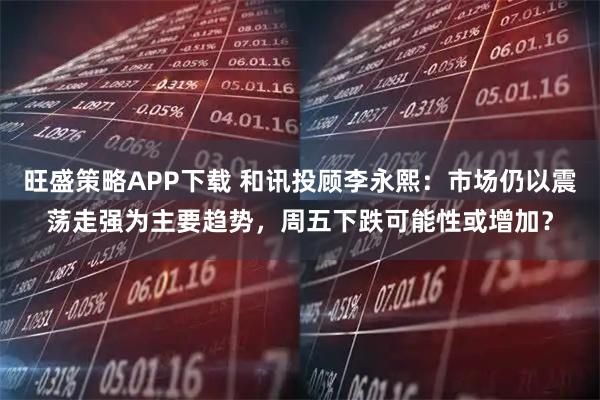 旺盛策略APP下载 和讯投顾李永熙：市场仍以震荡走强为主要趋势，周五下跌可能性或增加？