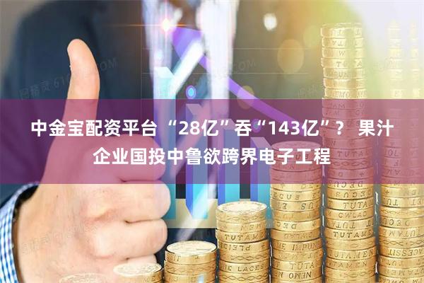 中金宝配资平台 “28亿”吞“143亿”？ 果汁企业国投中鲁欲跨界电子工程