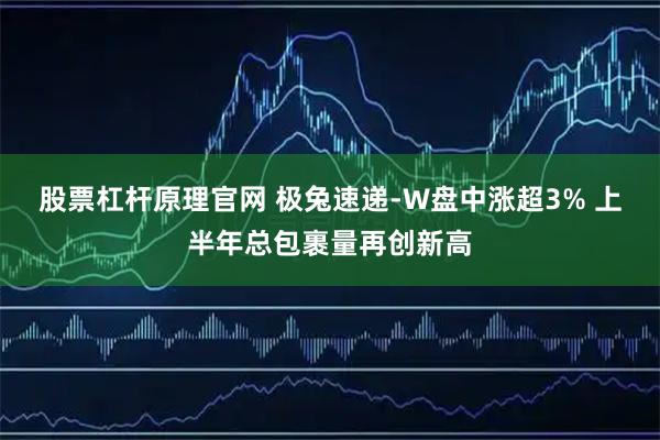 股票杠杆原理官网 极兔速递-W盘中涨超3% 上半年总包裹量再创新高