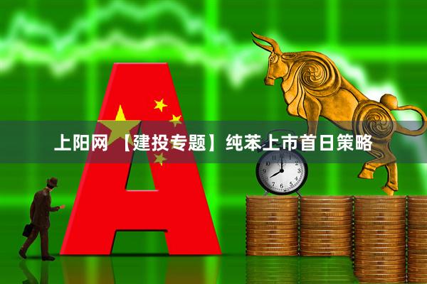 上阳网 【建投专题】纯苯上市首日策略