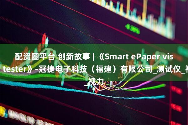 配资圈平台 创新故事 | 《Smart ePaper vision tester》-冠捷电子科技（福建）有限公司_测试仪_视力