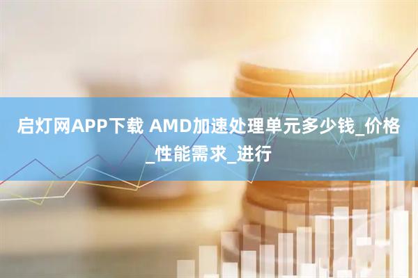 启灯网APP下载 AMD加速处理单元多少钱_价格_性能需求_进行