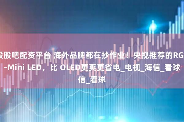 股股吧配资平台 海外品牌都在抄作业！央视推荐的RGB-Mini LED，比 OLED更爽更省电_电视_海信_看球