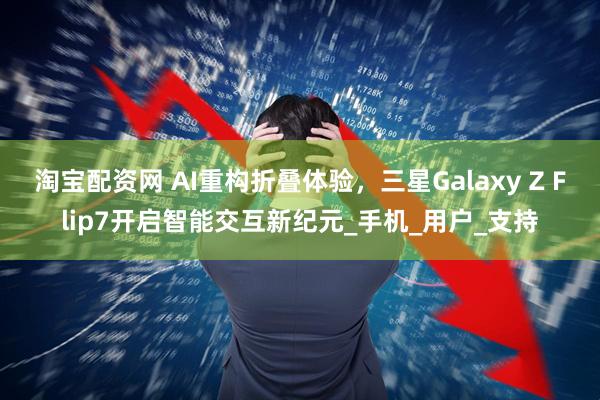 淘宝配资网 AI重构折叠体验，三星Galaxy Z Flip7开启智能交互新纪元_手机_用户_支持