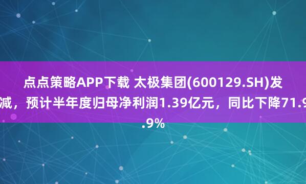 点点策略APP下载 太极集团(600129.SH)发预减，预计半年度归母净利润1.39亿元，同比下降71.9%