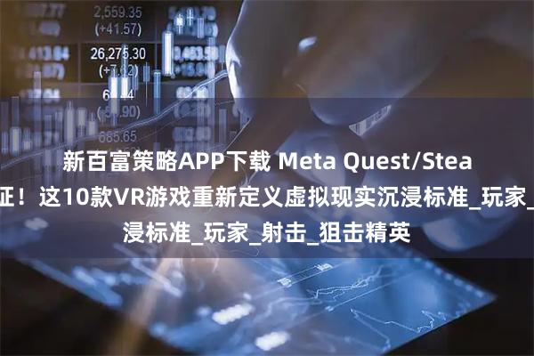 新百富策略APP下载 Meta Quest/SteamVR双平台认证！这10款VR游戏重新定义虚拟现实沉浸标准_玩家_射击_狙击精英