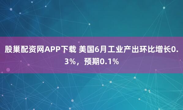 股巢配资网APP下载 美国6月工业产出环比增长0.3%，预期0.1%