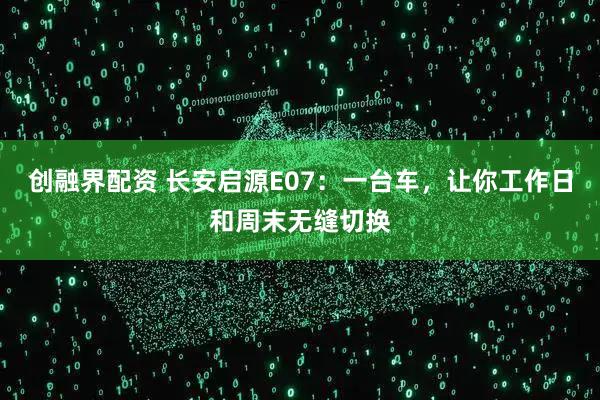 创融界配资 长安启源E07：一台车，让你工作日和周末无缝切换