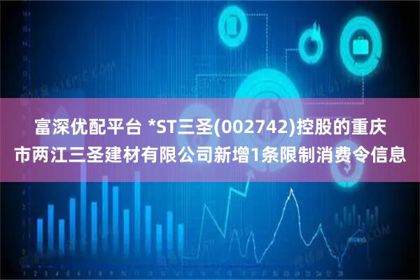 富深优配平台 *ST三圣(002742)控股的重庆市两江三圣建材有限公司新增1条限制消费令信息