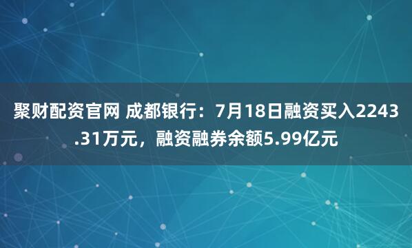 聚财配资官网 成都银行：7月18日融资买入2243.31万元，融资融券余额5.99亿元