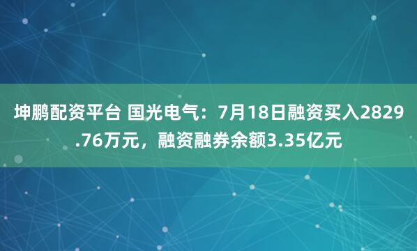 坤鹏配资平台 国光电气：7月18日融资买入2829.76万元，融资融券余额3.35亿元