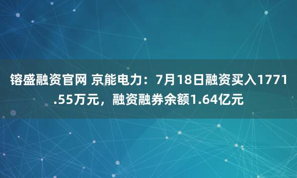 镕盛融资官网 京能电力：7月18日融资买入1771.55万元，融资融券余额1.64亿元