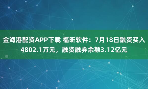 金海港配资APP下载 福昕软件：7月18日融资买入4802.1万元，融资融券余额3.12亿元