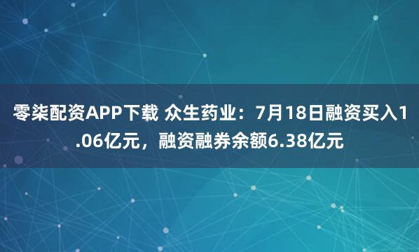 零柒配资APP下载 众生药业：7月18日融资买入1.06亿元，融资融券余额6.38亿元