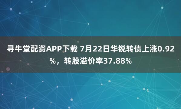 寻牛堂配资APP下载 7月22日华锐转债上涨0.92%，转股溢价率37.88%