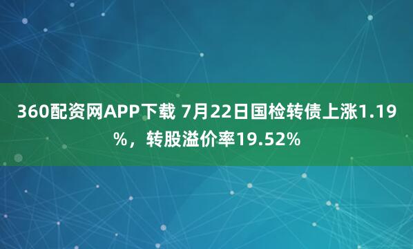 360配资网APP下载 7月22日国检转债上涨1.19%，转股溢价率19.52%