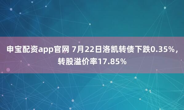 申宝配资app官网 7月22日洛凯转债下跌0.35%，转股溢价率17.85%