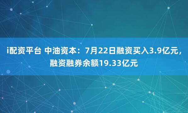 i配资平台 中油资本：7月22日融资买入3.9亿元，融资融券余额19.33亿元