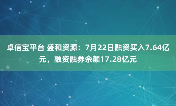 卓信宝平台 盛和资源：7月22日融资买入7.64亿元，融资融券余额17.28亿元