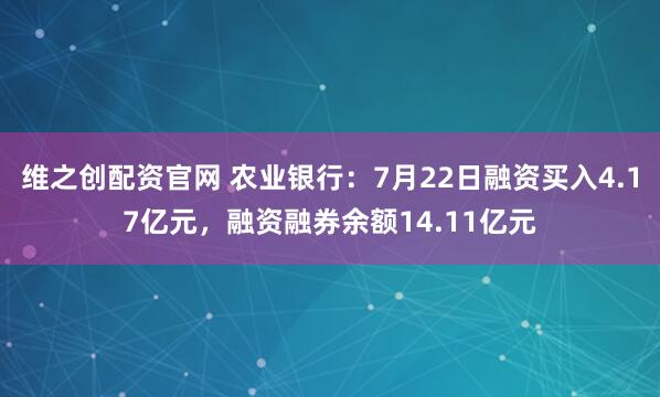 维之创配资官网 农业银行：7月22日融资买入4.17亿元，融资融券余额14.11亿元