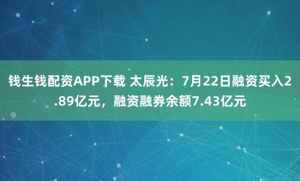 钱生钱配资APP下载 太辰光：7月22日融资买入2.89亿元，融资融券余额7.43亿元