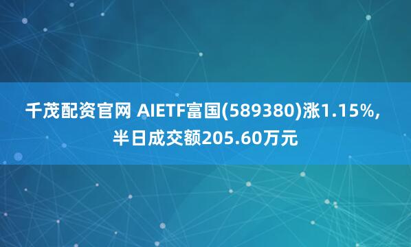 千茂配资官网 AIETF富国(589380)涨1.15%, 半日成交额205.60万元