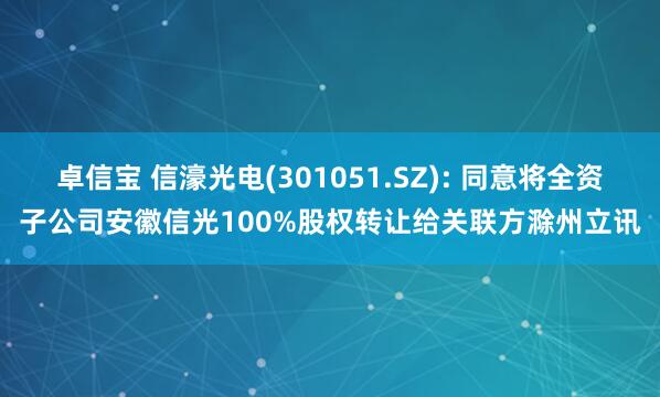 卓信宝 信濠光电(301051.SZ): 同意将全资子公司安徽信光100%股权转让给关联方滁州立讯